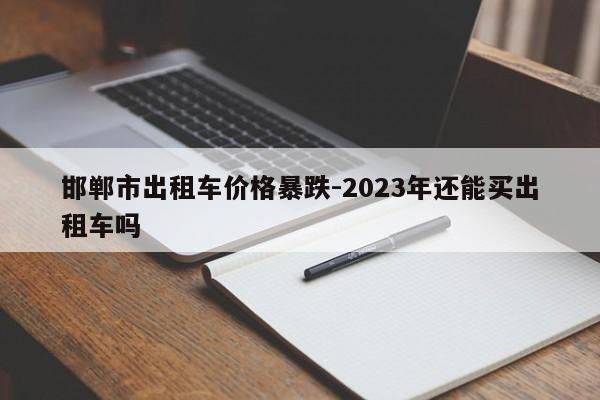 邯郸市出租车价格暴跌-2023年还能买出租车吗